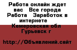 Работа онлайн ждет вас - Все города Работа » Заработок в интернете   . Кемеровская обл.,Гурьевск г.